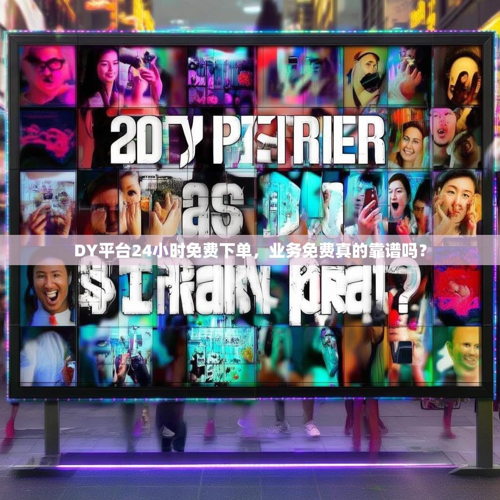 DY平台24小时免费下单，业务免费真的靠谱吗？