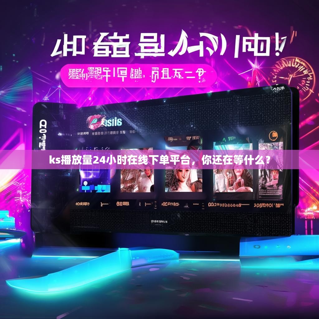 ks播放量24小时在线下单平台，你还在等什么？