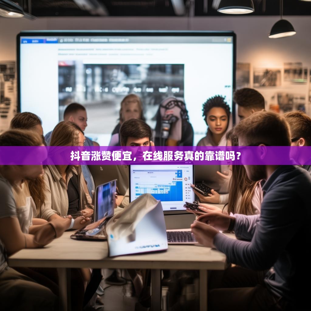 抖音涨赞便宜，在线服务真的靠谱吗？