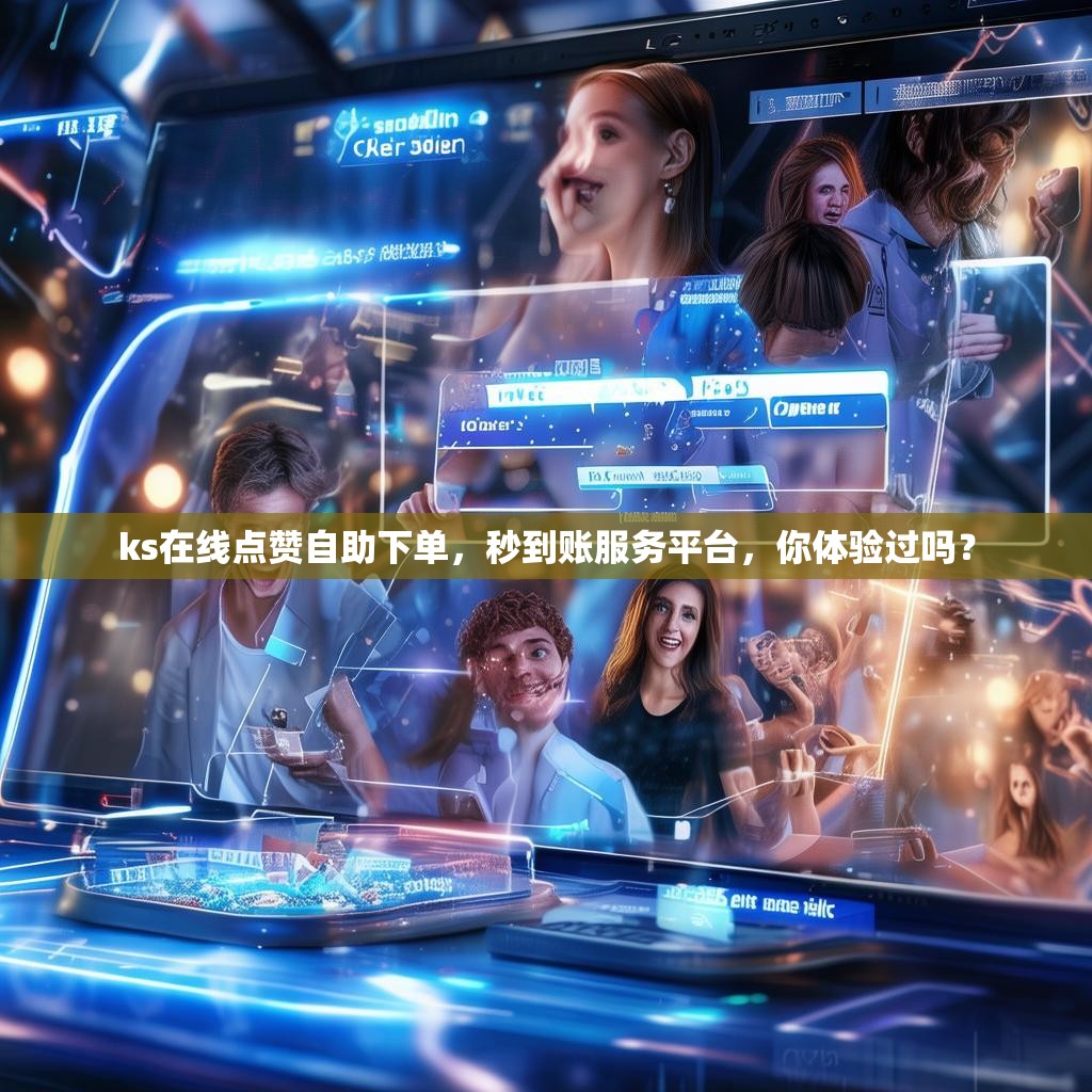 ks在线点赞自助下单，秒到账服务平台，你体验过吗？