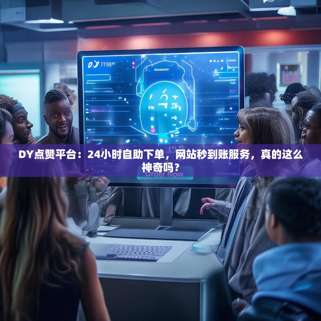DY点赞平台：24小时自助下单，网站秒到账服务，真的这么神奇吗？