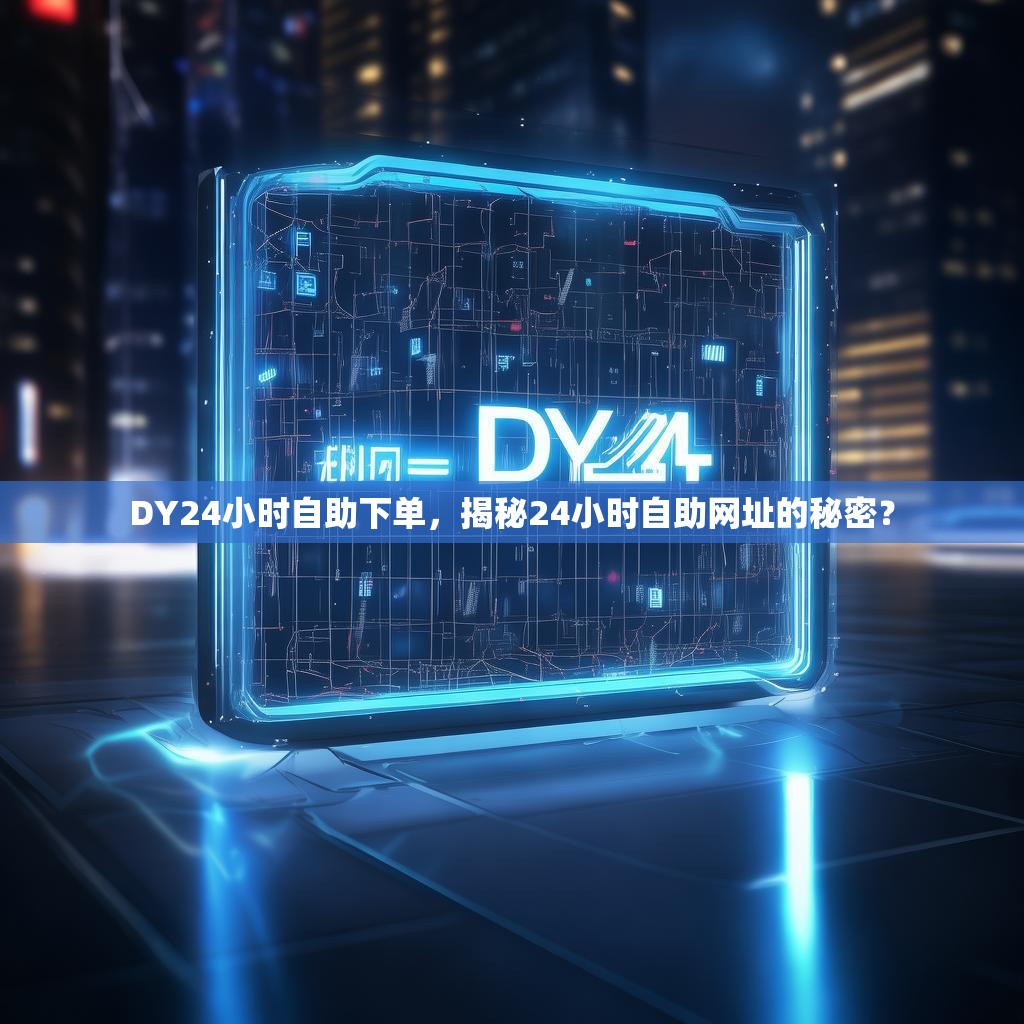 DY24小时自助下单，揭秘24小时自助网址的秘密？